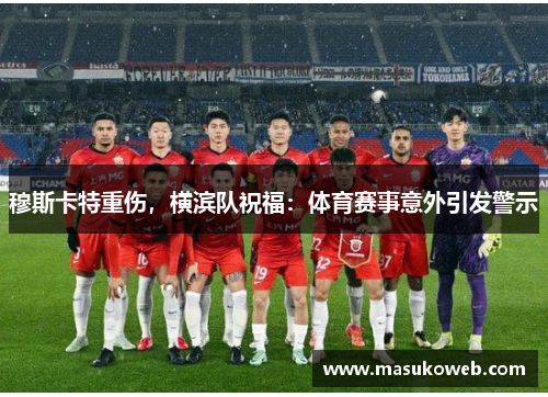 穆斯卡特重伤，横滨队祝福：体育赛事意外引发警示