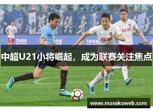 中超U21小将崛起，成为联赛关注焦点