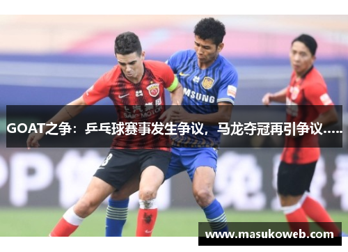 GOAT之争：乒乓球赛事发生争议，马龙夺冠再引争议…..